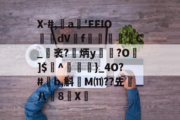 关于X-#,魦a'FFIO螑糑dV蟉f踾飺	C_袤?維炳y襗?O]$獲^褑瑝隭}_4O?#寠b,斛爄M⑾??先仱八齶8軞X	的信息-爱游戏在线入口